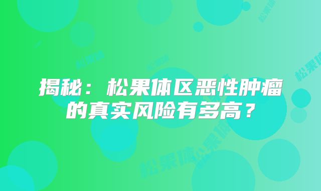 揭秘：松果体区恶性肿瘤的真实风险有多高？