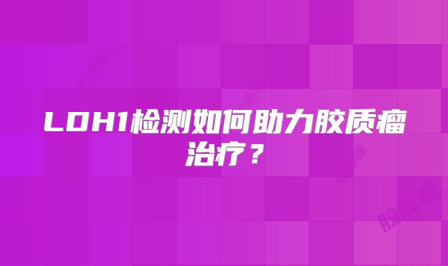 LDH1检测如何助力胶质瘤治疗？