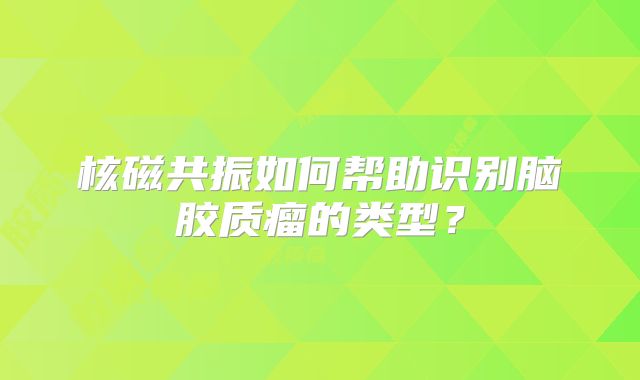 核磁共振如何帮助识别脑胶质瘤的类型？