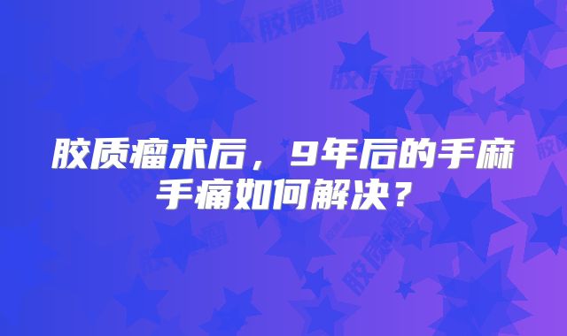 胶质瘤术后，9年后的手麻手痛如何解决？