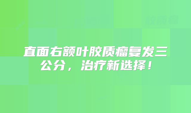 直面右额叶胶质瘤复发三公分，治疗新选择！