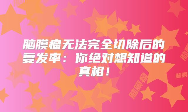 脑膜瘤无法完全切除后的复发率：你绝对想知道的真相！