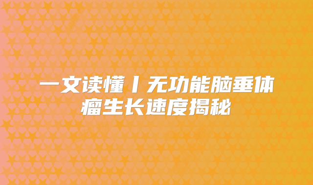 一文读懂丨无功能脑垂体瘤生长速度揭秘