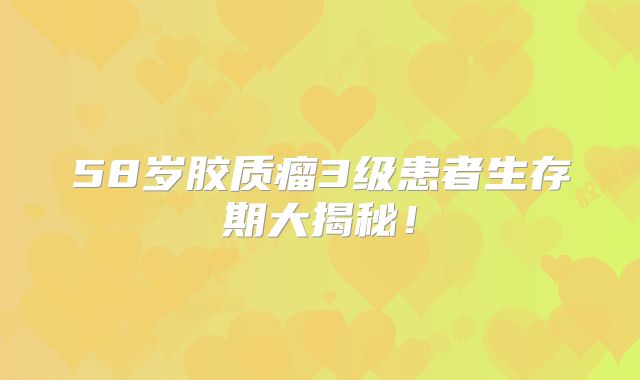 58岁胶质瘤3级患者生存期大揭秘！