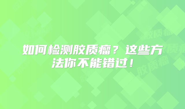 如何检测胶质瘤？这些方法你不能错过！