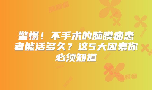 警惕！不手术的脑膜瘤患者能活多久？这5大因素你必须知道