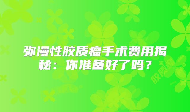 弥漫性胶质瘤手术费用揭秘：你准备好了吗？