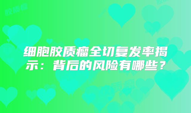 细胞胶质瘤全切复发率揭示：背后的风险有哪些？