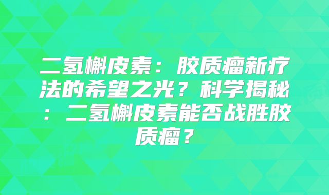 二氢槲皮素：胶质瘤新疗法的希望之光？科学揭秘：二氢槲皮素能否战胜胶质瘤？