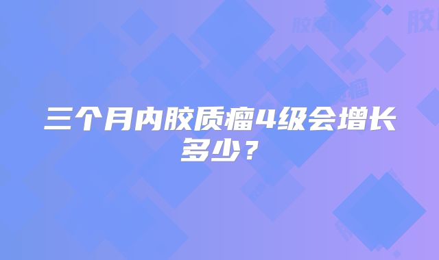 三个月内胶质瘤4级会增长多少？