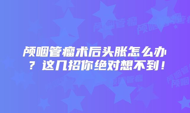 颅咽管瘤术后头胀怎么办？这几招你绝对想不到！