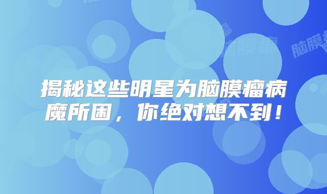 揭秘这些明星为脑膜瘤病魔所困，你绝对想不到！