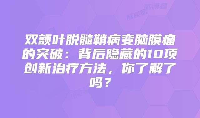 双额叶脱髓鞘病变脑膜瘤的突破：背后隐藏的10项创新治疗方法，你了解了吗？