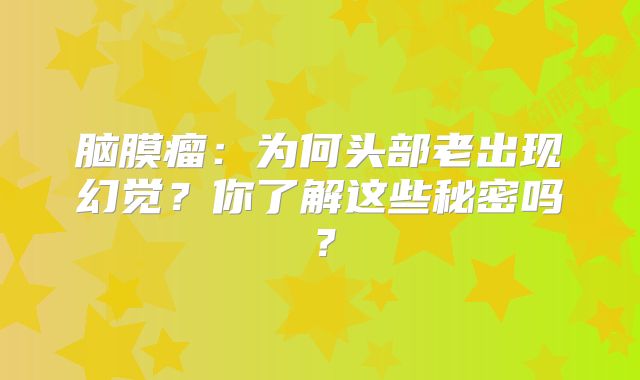 脑膜瘤：为何头部老出现幻觉？你了解这些秘密吗？