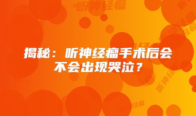 揭秘：听神经瘤手术后会不会出现哭泣？