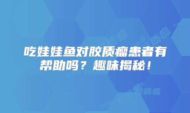 吃娃娃鱼对胶质瘤患者有帮助吗？趣味揭秘！