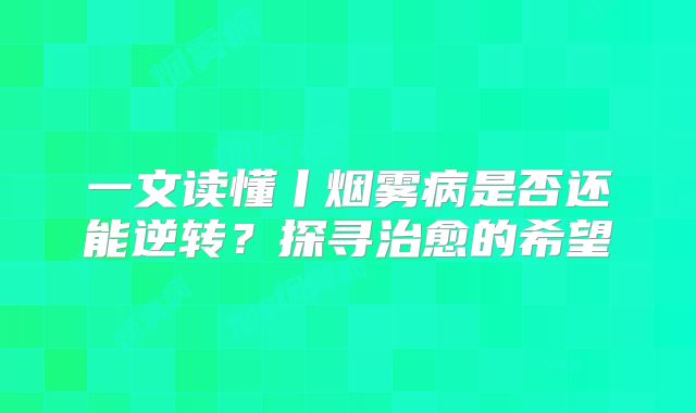 一文读懂丨烟雾病是否还能逆转？探寻治愈的希望