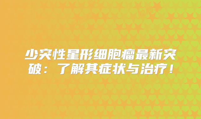 少突性星形细胞瘤最新突破：了解其症状与治疗！