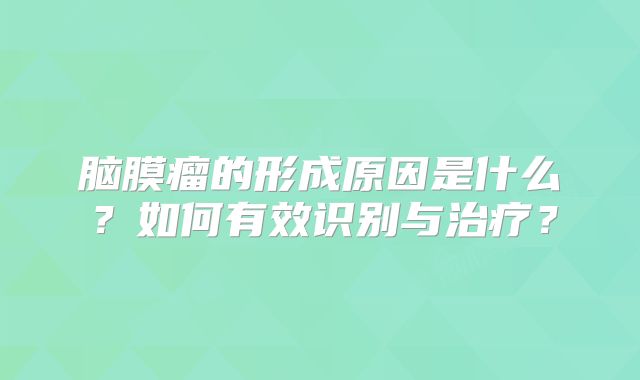 脑膜瘤的形成原因是什么？如何有效识别与治疗？