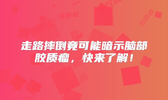 走路摔倒竟可能暗示脑部胶质瘤，快来了解！