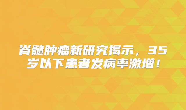 脊髓肿瘤新研究揭示，35岁以下患者发病率激增！