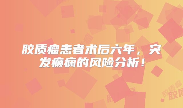 胶质瘤患者术后六年，突发癫痫的风险分析！