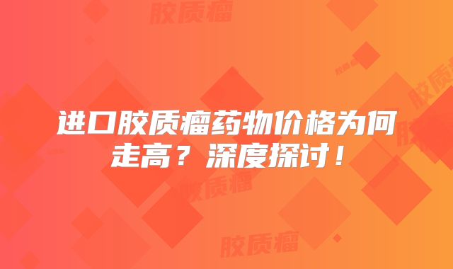 进口胶质瘤药物价格为何走高？深度探讨！