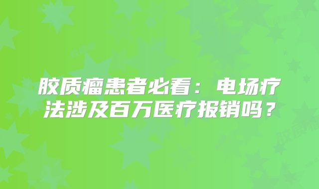胶质瘤患者必看：电场疗法涉及百万医疗报销吗？