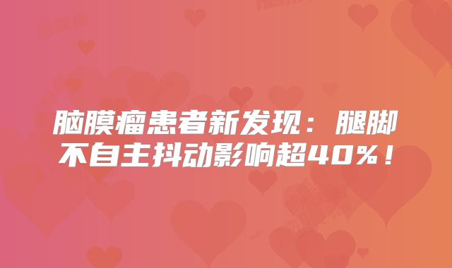 脑膜瘤患者新发现：腿脚不自主抖动影响超40%！
