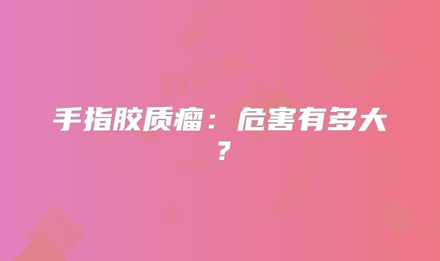 手指胶质瘤：危害有多大？