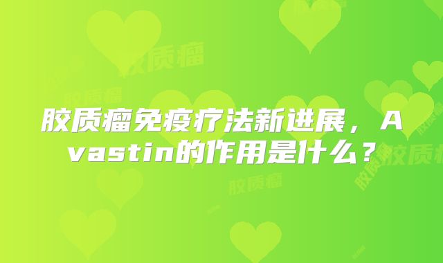 胶质瘤免疫疗法新进展，Avastin的作用是什么？