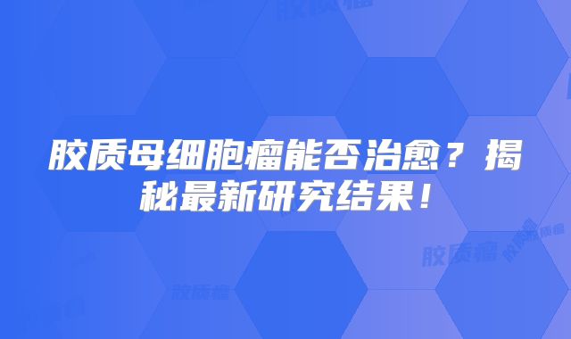 胶质母细胞瘤能否治愈？揭秘最新研究结果！