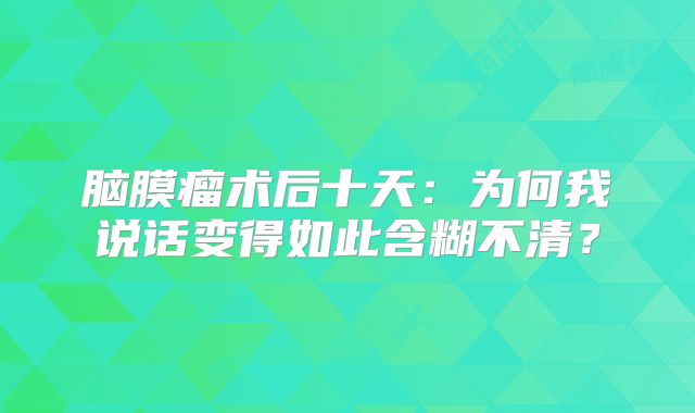 脑膜瘤术后十天：为何我说话变得如此含糊不清？