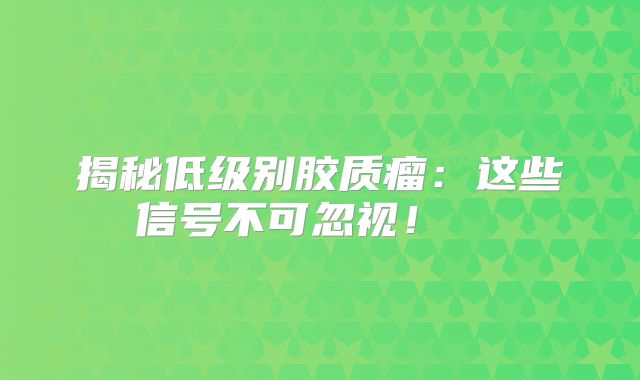 揭秘低级别胶质瘤：这些信号不可忽视！  