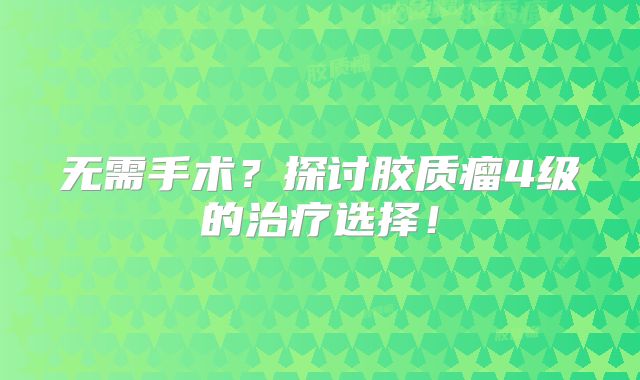 无需手术？探讨胶质瘤4级的治疗选择！