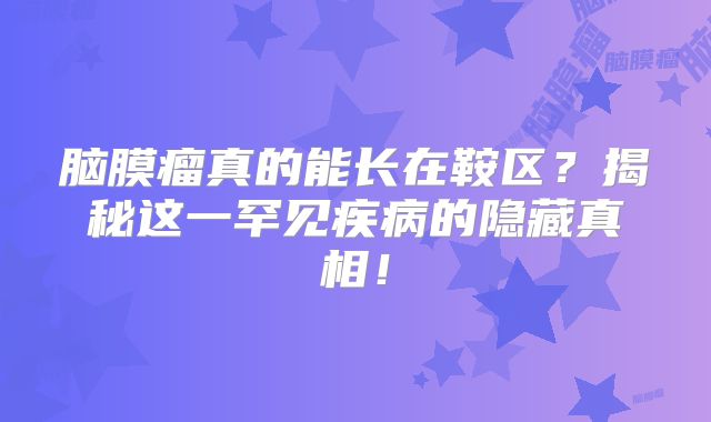 脑膜瘤真的能长在鞍区？揭秘这一罕见疾病的隐藏真相！