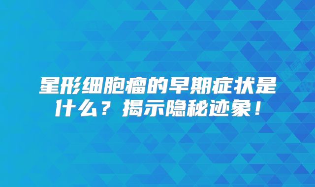 星形细胞瘤的早期症状是什么？揭示隐秘迹象！