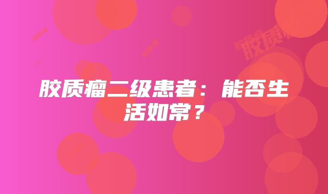 胶质瘤二级患者：能否生活如常？