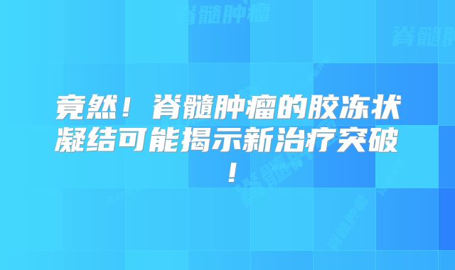 竟然！脊髓肿瘤的胶冻状凝结可能揭示新治疗突破！