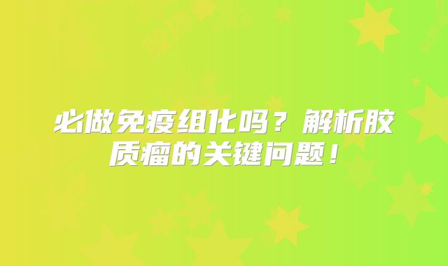 必做免疫组化吗？解析胶质瘤的关键问题！