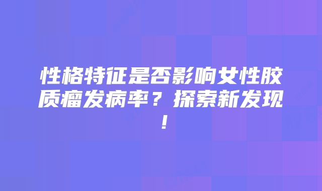 性格特征是否影响女性胶质瘤发病率？探索新发现！