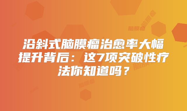沿斜式脑膜瘤治愈率大幅提升背后：这7项突破性疗法你知道吗？