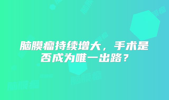脑膜瘤持续增大，手术是否成为唯一出路？