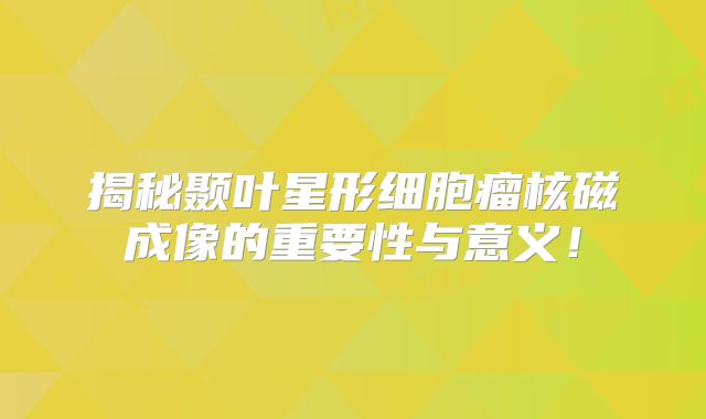 揭秘颞叶星形细胞瘤核磁成像的重要性与意义！