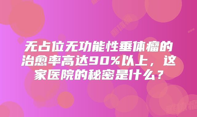 无占位无功能性垂体瘤的治愈率高达90%以上，这家医院的秘密是什么？