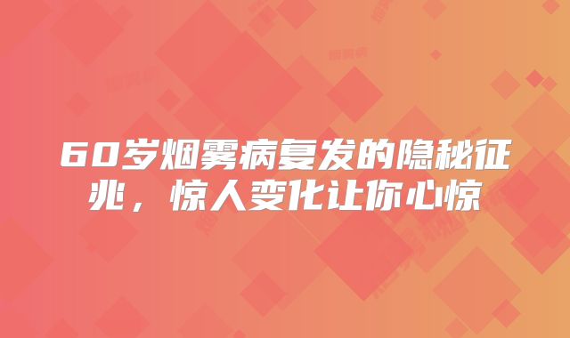 60岁烟雾病复发的隐秘征兆，惊人变化让你心惊