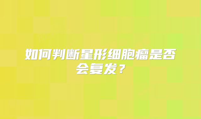 如何判断星形细胞瘤是否会复发？