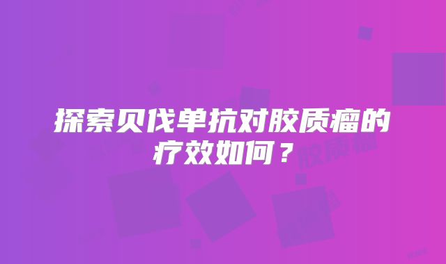 探索贝伐单抗对胶质瘤的疗效如何？