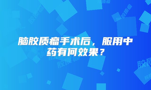 脑胶质瘤手术后，服用中药有何效果？