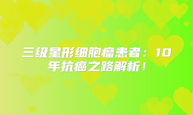 三级星形细胞瘤患者：10年抗癌之路解析！